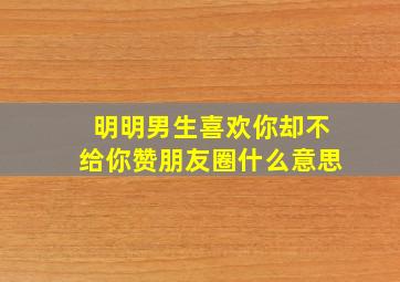 明明男生喜欢你却不给你赞朋友圈什么意思