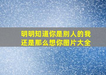 明明知道你是别人的我还是那么想你图片大全