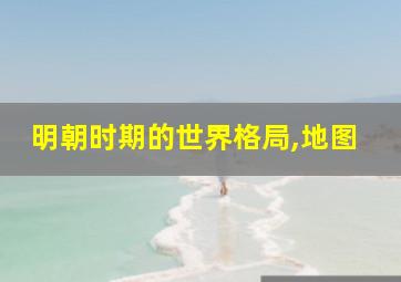 明朝时期的世界格局,地图