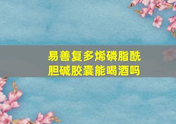 易善复多烯磷脂酰胆碱胶囊能喝酒吗