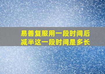 易善复服用一段时间后减半这一段时间是多长