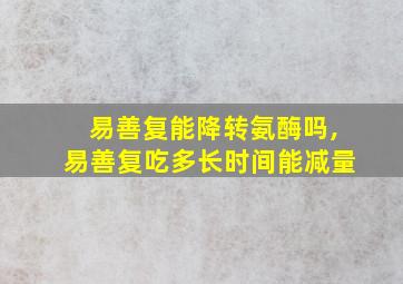 易善复能降转氨酶吗,易善复吃多长时间能减量