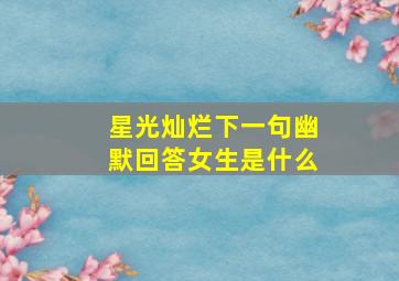 星光灿烂下一句幽默回答女生是什么