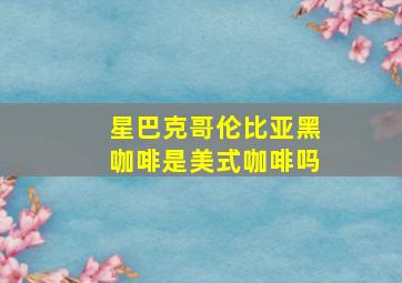 星巴克哥伦比亚黑咖啡是美式咖啡吗