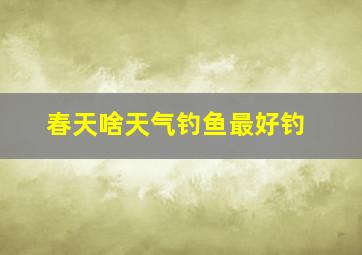 春天啥天气钓鱼最好钓