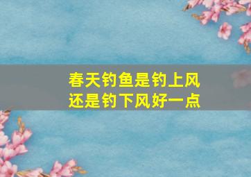 春天钓鱼是钓上风还是钓下风好一点