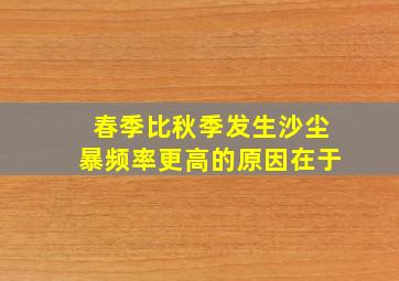 春季比秋季发生沙尘暴频率更高的原因在于