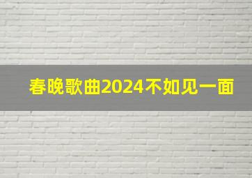 春晚歌曲2024不如见一面