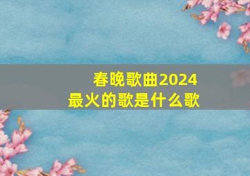 春晚歌曲2024最火的歌是什么歌