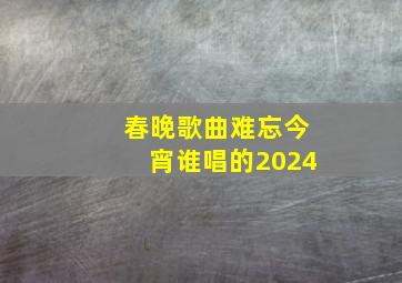 春晚歌曲难忘今宵谁唱的2024