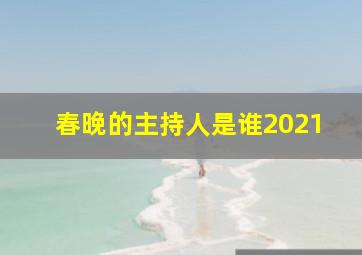 春晚的主持人是谁2021