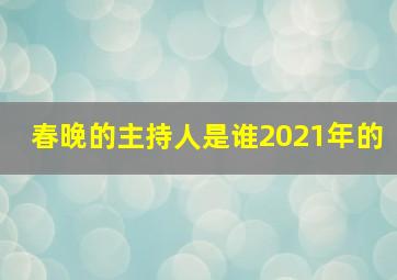 春晚的主持人是谁2021年的