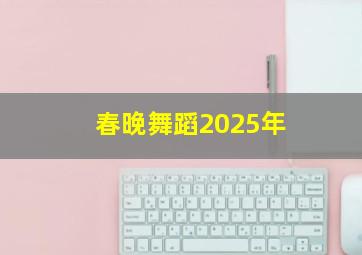 春晚舞蹈2025年