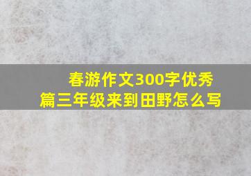 春游作文300字优秀篇三年级来到田野怎么写