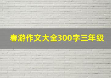 春游作文大全300字三年级