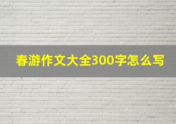 春游作文大全300字怎么写