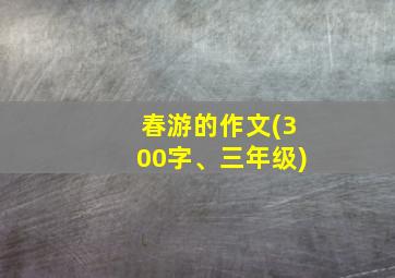 春游的作文(300字、三年级)