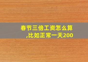 春节三倍工资怎么算,比如正常一天200