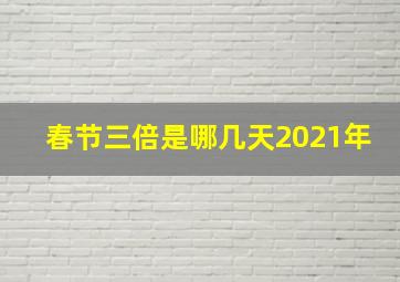 春节三倍是哪几天2021年