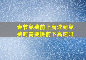 春节免费前上高速到免费时需要提前下高速吗