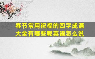 春节常用祝福的四字成语大全有哪些呢英语怎么说