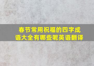 春节常用祝福的四字成语大全有哪些呢英语翻译