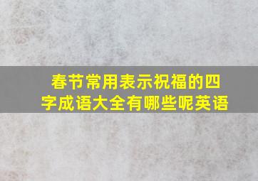 春节常用表示祝福的四字成语大全有哪些呢英语