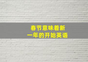 春节意味着新一年的开始英语