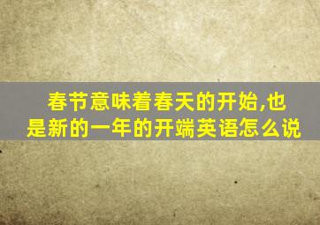 春节意味着春天的开始,也是新的一年的开端英语怎么说