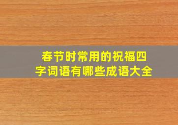 春节时常用的祝福四字词语有哪些成语大全