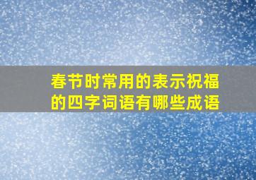 春节时常用的表示祝福的四字词语有哪些成语