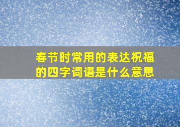 春节时常用的表达祝福的四字词语是什么意思