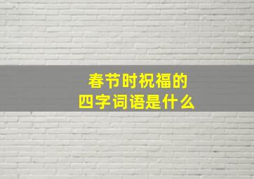 春节时祝福的四字词语是什么