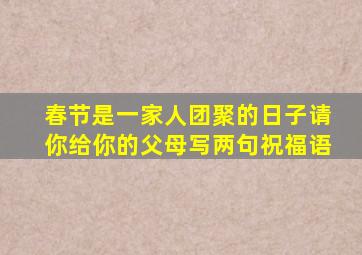 春节是一家人团聚的日子请你给你的父母写两句祝福语