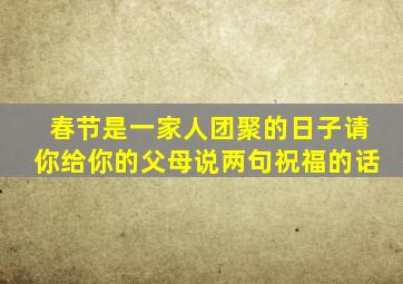 春节是一家人团聚的日子请你给你的父母说两句祝福的话