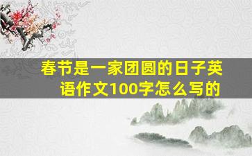 春节是一家团圆的日子英语作文100字怎么写的