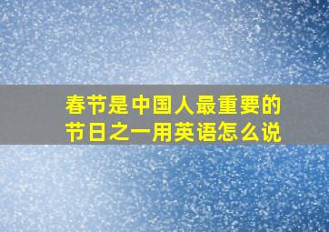 春节是中国人最重要的节日之一用英语怎么说