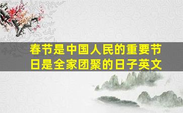 春节是中国人民的重要节日是全家团聚的日子英文