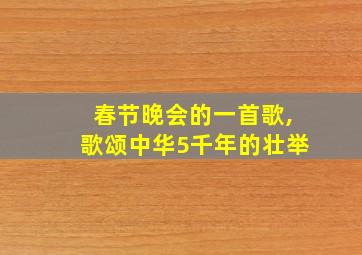 春节晚会的一首歌,歌颂中华5千年的壮举