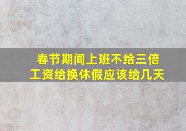 春节期间上班不给三倍工资给换休假应该给几天