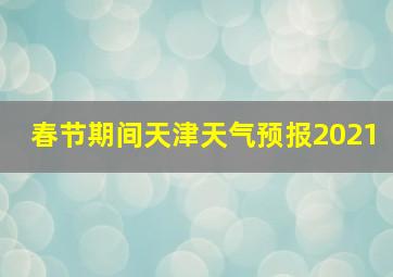 春节期间天津天气预报2021