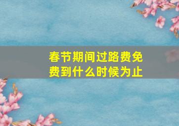 春节期间过路费免费到什么时候为止