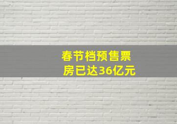 春节档预售票房已达36亿元