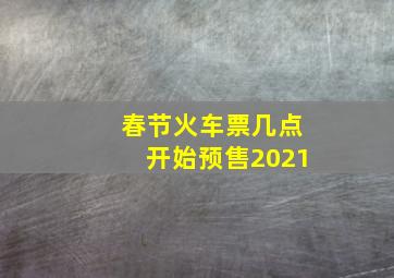 春节火车票几点开始预售2021