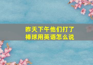 昨天下午他们打了棒球用英语怎么说