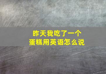 昨天我吃了一个蛋糕用英语怎么说