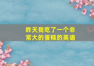 昨天我吃了一个非常大的蛋糕的英语