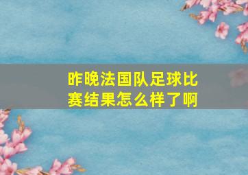 昨晚法国队足球比赛结果怎么样了啊