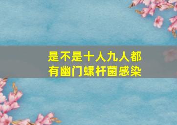 是不是十人九人都有幽门螺杆菌感染