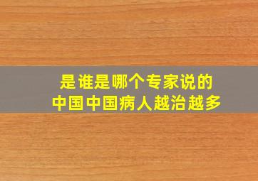 是谁是哪个专家说的中国中国病人越治越多